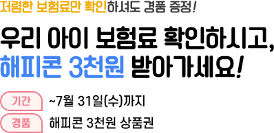 저렴한 보험료만 확인하셔도 경품 증정! 우리 아이 보험료 확인하시고, 해피콘 3천원 받아가세요! 기간 : ~7월 31일(수)까지 경품 : 해피콘 3천원 상품권